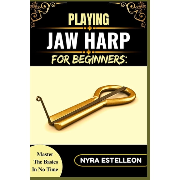 Playing Jaw Harp for Beginners: MASTER THE BASICS IN NO TIME: A Step-by-Step Guide to Learning the Mouth Harp, Building , (Paperback)
