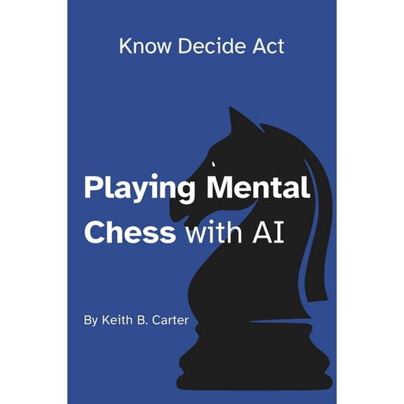 Know Decide ACT Playing Mental Chess with AI: Mastering Timeless Business Frameworks in the Age of Humans + AI, (Paperback)