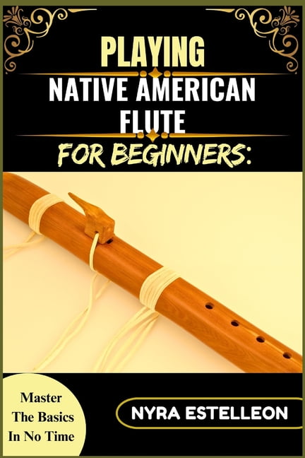 Playing Native American Flute for Beginners: MASTER THE BASICS IN NO ...