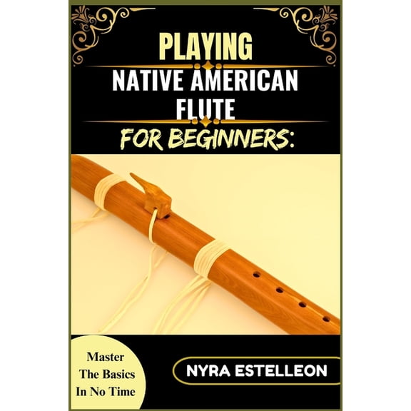 Playing Native American Flute for Beginners: MASTER THE BASICS IN NO TIME: A Step-by-Step Beginner's Guide to Tradi, (Paperback)