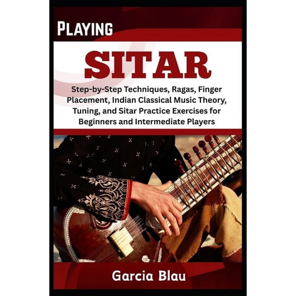 Playing Sitar: Step-by-Step Techniques, Ragas, Finger Placement, Indian Classical Music Theory, Tuning, and Sitar Practi, (Paperback)