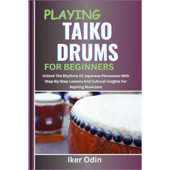 Playing Taiko Drums for Beginners: Unlock The Rhythms Of Japanese Percussion With Step-By-Step Lessons And Cultural Insi, (Paperback)