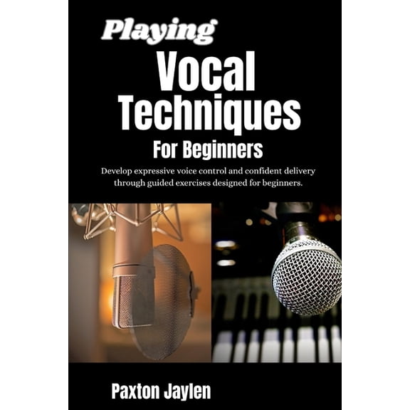 Playing Vocal Techniques For Beginners: Develop expressive voice control and confident delivery through guided exercises, (Paperback)
