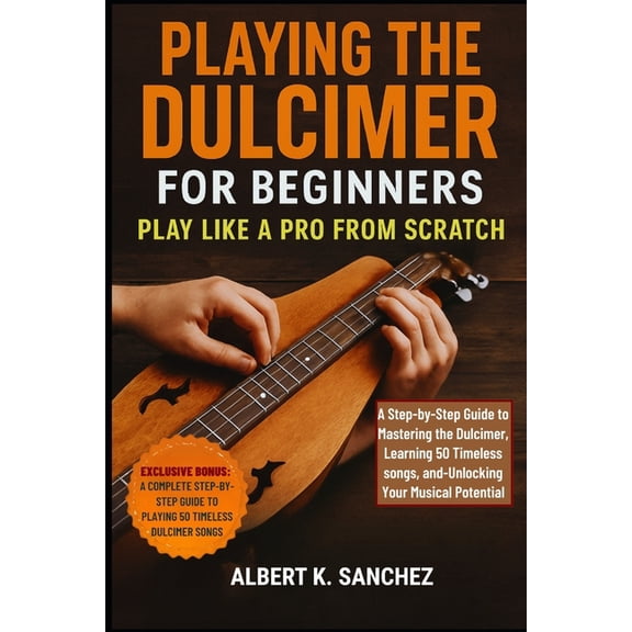 Playing the Dulcimer for Beginners: PLAY LIKE A PRO FROM SCRATCH: A Step-by-Step Guide to Mastering the Dulcimer, learni, (Paperback)