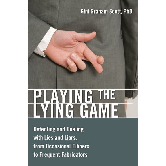 Playing the Lying Game: Detecting and Dealing with Lies and Liars, from Occasional Fibbers to Frequent Fabricators, (Hardcover)