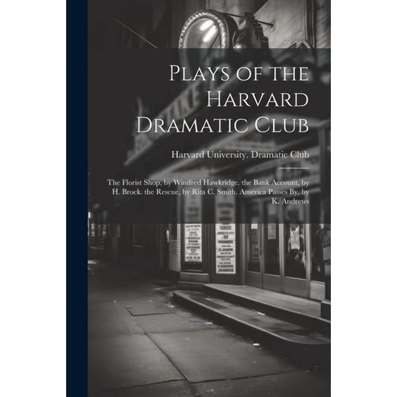 Plays of the Harvard Dramatic Club : The Florist Shop, by Winifred Hawkridge. the Bank Account, by H. Brock. the Rescue, by Rita C. Smith. America Passes By, by K. Andrews (Paperback)