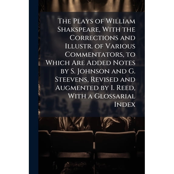 The Plays of William Shakspeare, with the Corrections and Illustr. of Various Commentators, to Which Are Added Notes by S. Johnson and G. Steevens, Revised and Augmented by I. Reed, with a Glossarial Index (Paperback)