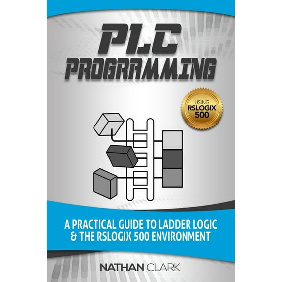 Plc Programming Using Rslogix 500: A Practical Guide to Ladder Logic and the Rslogix 500 Environment