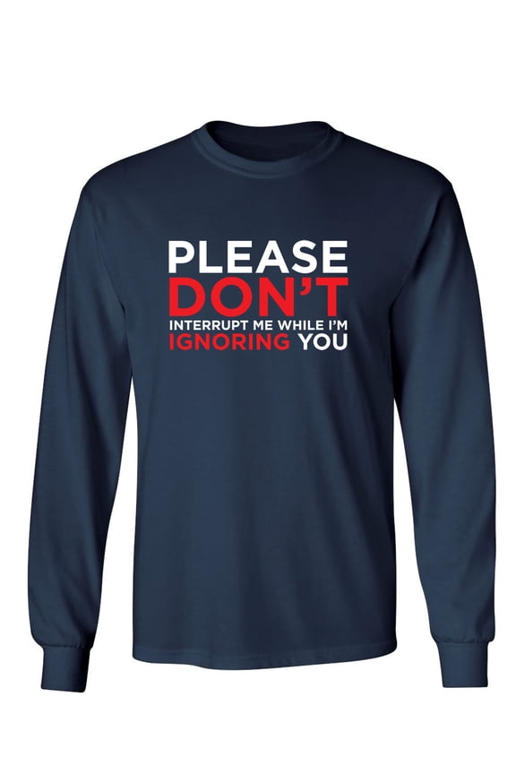 Please Don't Interrupt Me While I'm Ignoring You Sarcastic Novelty Gift Idea Adult Humor Funny Men's Long Sleeve Shirts