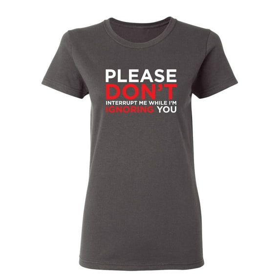 Please Don't Interrupt Me While I'm Ignoring You Sarcastic Novelty Gift Idea Adult Humor Funny Women's Casual Tees