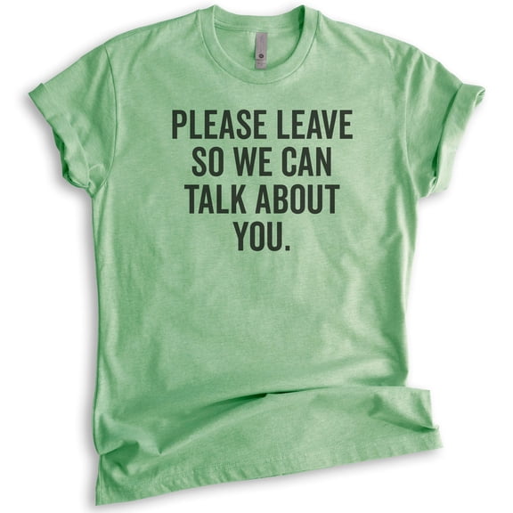 Please Leave So We Can Talk About You T-shirt, Unisex Women's Men's Shirt, Sarcastic Shirt, Snarky Shirt, Heather Apple Green, Large