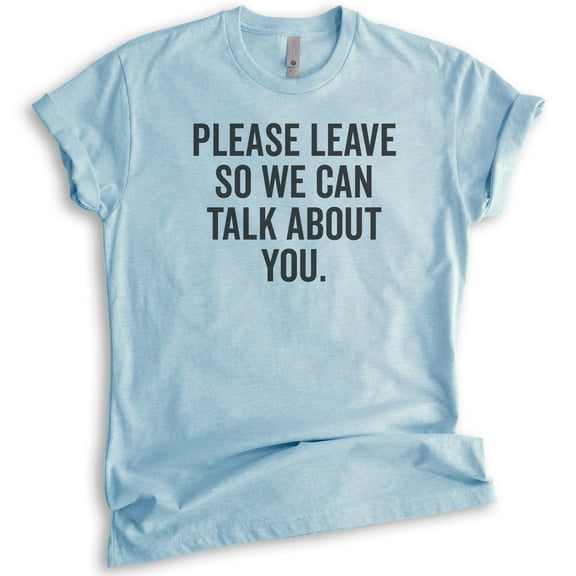 Please Leave So We Can Talk About You T-shirt, Unisex Women's Men's Shirt, Sarcastic Shirt, Snarky Shirt, Heather Light Blue, Large