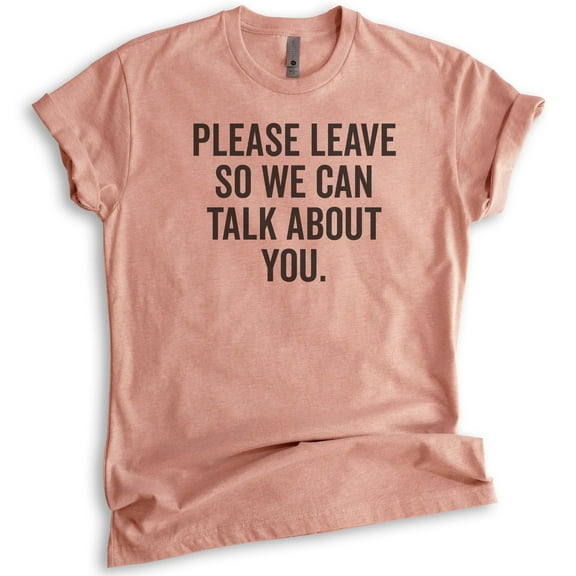 Please Leave So We Can Talk About You T-shirt, Unisex Women's Men's Shirt, Sarcastic Shirt, Snarky Shirt, Heather Sunset, Small