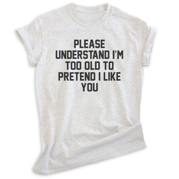 Please Understand I'm Too Old To Pretend I Like You Shirt, Unisex Women's Men's Shirt, Retired Retiree Tee, Heather Ash, XX-Large