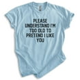 thumbnail image 1 of Please Understand I'm Too Old To Pretend I Like You Shirt, Unisex Women's Men's Shirt, Retired Retiree Tee, Heather Light Blue, Medium, 1 of 6