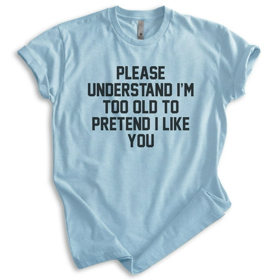 Please Understand I'm Too Old To Pretend I Like You Shirt, Unisex Women's Men's Shirt, Retired Retiree Tee, Heather Light Blue, XX-Large