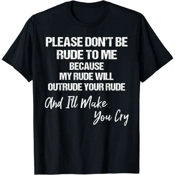 Please don't be rude to me because my rude will outrude your T-Shirt