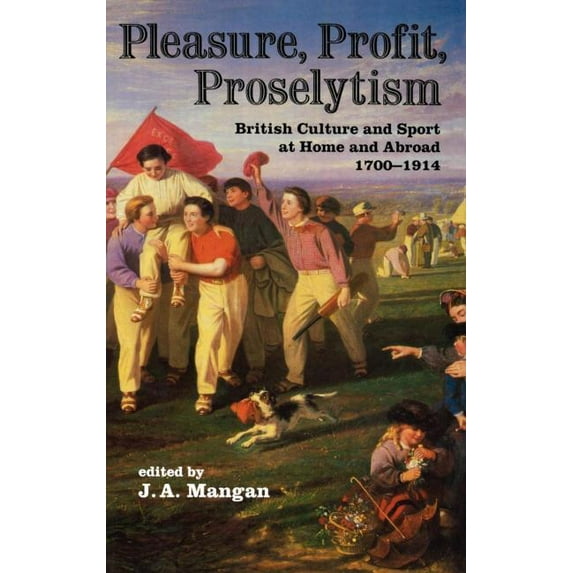 Pleasure, Profit, Proselytism: British Culture and Sport at Home and Abroad 1700-1914, (Hardcover)