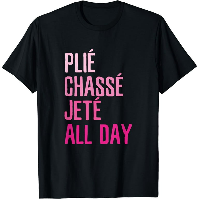 Dance Ballet T-Shirt - Plie Chasse Jete All Day Dance Ballet T-Shirt - Plie Chasse Jete All Day