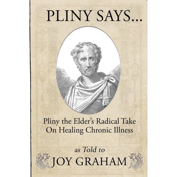 Pliny Says: Pliny the Elder's Radical Take on Healing Chronic Illness as Told to Joy Graham, (Paperback)