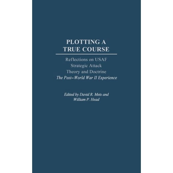 Plotting a True Course: Reflections on USAF Strategic Attack Theory and Doctrine the Post World War II Experience, (Hardcover)