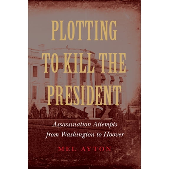 Pre-Owned Plotting to Kill the President: Assassination Attempts from Washington to Hoover (Hardcover) 1612348564 9781612348568