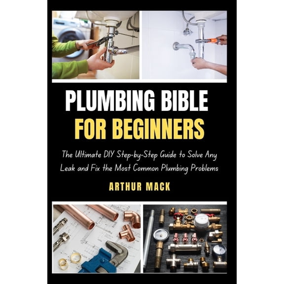 Plumbing Bible for Beginners: The Ultimate DIY Step-by-Step Guide to Solve Any Leak and Fix the Most Common Plumbing Problems (Paperback)
