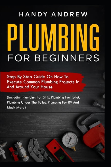 Plumbing For Beginners: Step-By-Step Guide to Execute Plumbing Projects ...