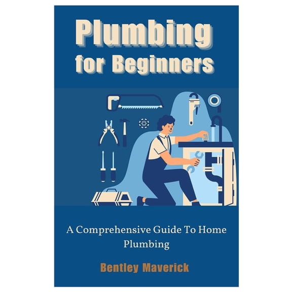 Plumbing for Beginners: A Comprehensive Guide To Home Plumbing, (Paperback)