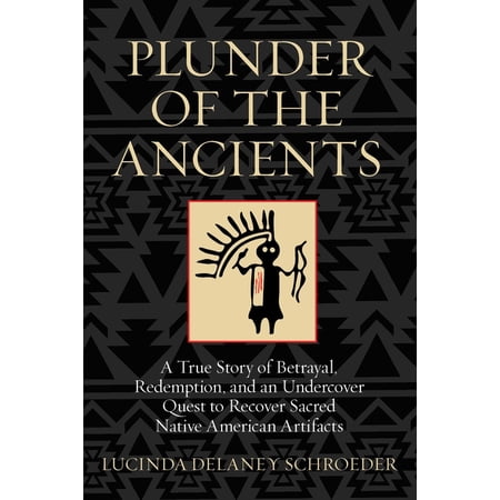 Plunder of the Ancients: A True Story of Betrayal, Redemption, and an Undercover Quest to Recover Sacred Native American, (Hardcover)