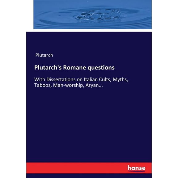 Plutarch's Romane questions: With Dissertations on Italian Cults, Myths, Taboos, Man-worship, Aryan..., (Paperback)