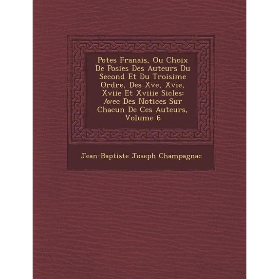 Po Tes Fran Ais, Ou Choix de Po Sies Des Auteurs Du Second Et Du Troisi Me Ordre, Des Xve, Xvie, Xviie Et Xviiie Si Cles: Avec Des Notices Sur Chacun de Ces Auteurs, Volume 6 (Paperback)