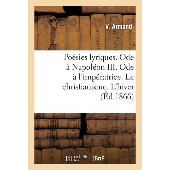 Posies Lyriques. Ode  Napolon III. Ode  l'Impratrice. Le Christianisme. l'Hiver : Sur La Fameuse Comte de 186, Cataracte Du Doubs. l'Enfant Et Le Papillon. Bonheur. Nouvel an (Paperback)