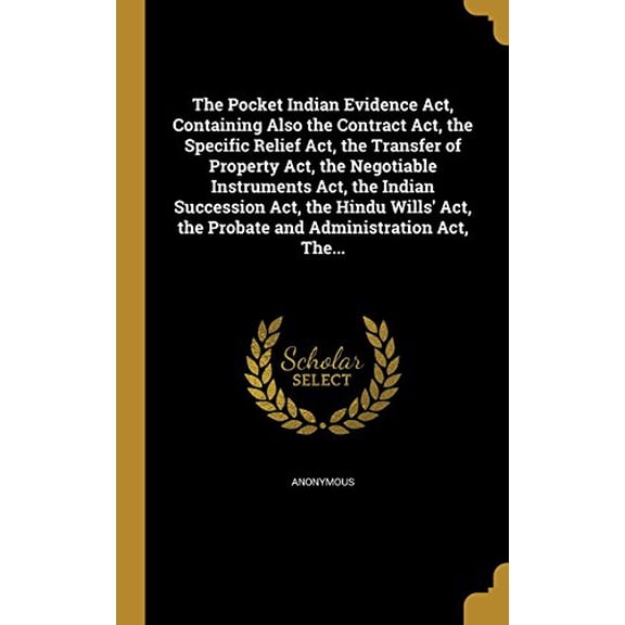 The Pocket Indian Evidence ACT, Containing Also the Contract ACT, the Specific Relief ACT, the Transfer of Property ACT, the Negotiable Instruments . the Probate and Administration ACT, 1372180214