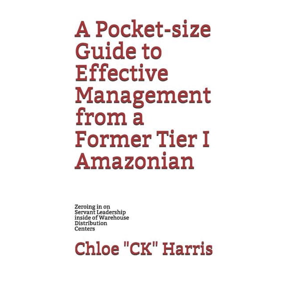 A Pocket-size Guide to Effective Management from a Former Tier I Amazonian : Zeroing in on Servant Leadership inside of Warehouse Distribution Centers (Paperback)
