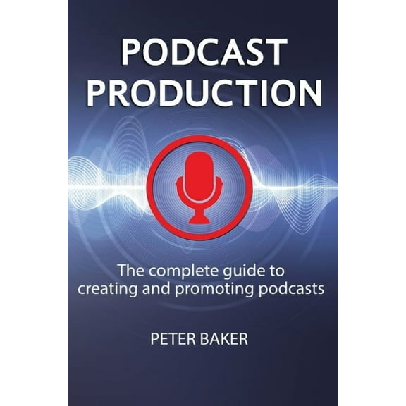 Podcast Production: The complete guide to creating and promoting podcasts (Paperback) by Peter Baker