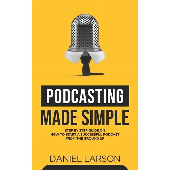 Podcasting Made Simple: The Step by Step Guide on How to Start a Successful Podcast from the Ground up, (Paperback)