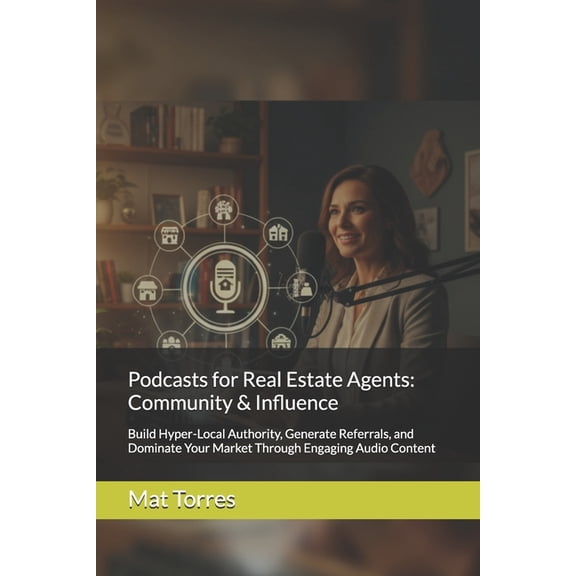 Podcasts for Real Estate Agents: Community & Influence: Build Hyper-Local Authority, Generate Referrals, and Dominat, (Paperback)