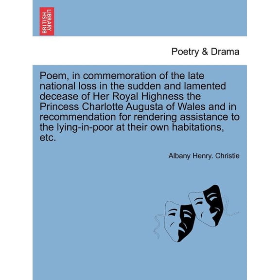 Poem, in Commemoration of the Late National Loss in the Sudden and Lamented Decease of Her Royal Highness the Princess Charlotte Augusta of Wales and in Recommendation for Rendering Assistance to the Lying-In-Poor at Their Own Habitations, etc. (Paperback)