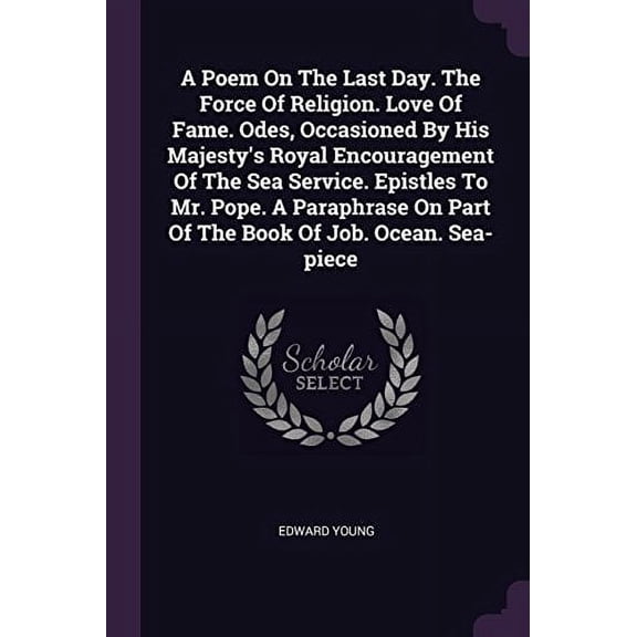 A Poem on the Last Day. the Force of Religion. Love of Fame. Odes, Occasioned by His Majestys Royal Encouragement of the Sea Service. Epistles to Mr. on Part of the Book of Job. Ocean 1378854241