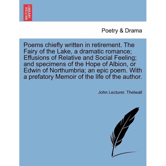 Poems Chiefly Written in Retirement. the Fairy of the Lake, a Dramatic Romance; Effusions of Relative and Social Feeling; And Specimens of the Hope of Albion, or Edwin of Northumbria; An Epic Poem. wi