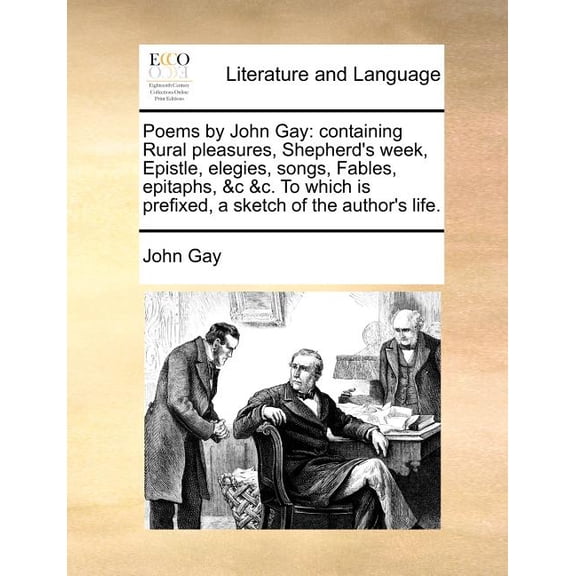 Poems by John Gay: Containing Rural Pleasures, Shepherd's Week, Epistle, Elegies, Songs, Fables, Epitaphs, &C &C. to Whi, (Paperback)