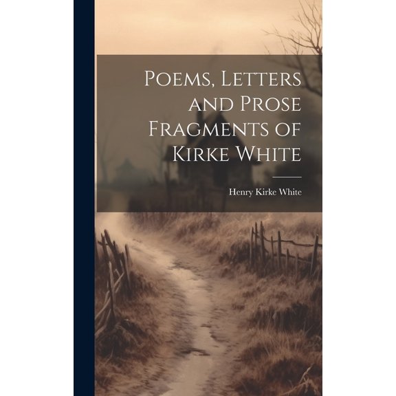Poems, Letters and Prose Fragments of Kirke White (Hardcover)