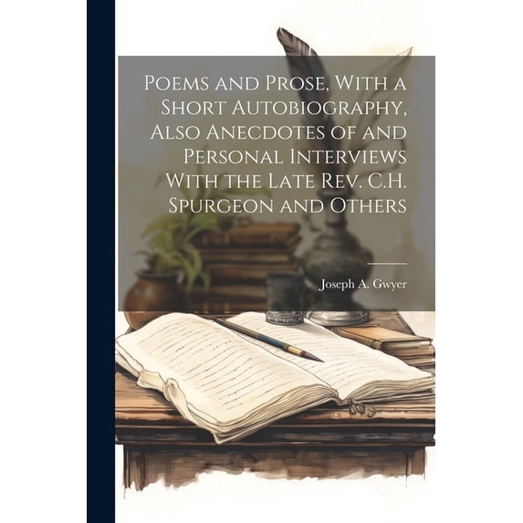 Poems and Prose, With a Short Autobiography, Also Anecdotes of and Personal Interviews With the Late Rev. C.H. Spurgeon and Others (Paperback)