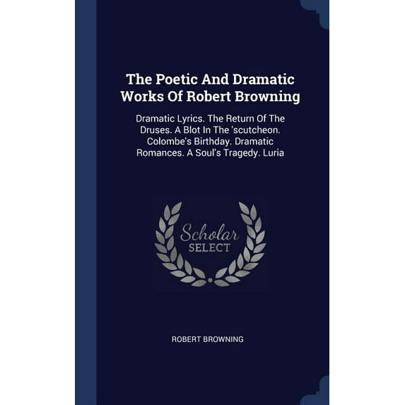 The Poetic And Dramatic Works Of Robert Browning: Dramatic Lyrics. The Return Of The Druses. A Blot In The 'scutcheon. Colombe's Birthday. Dramatic Romances. A Soul's Tragedy. Luria