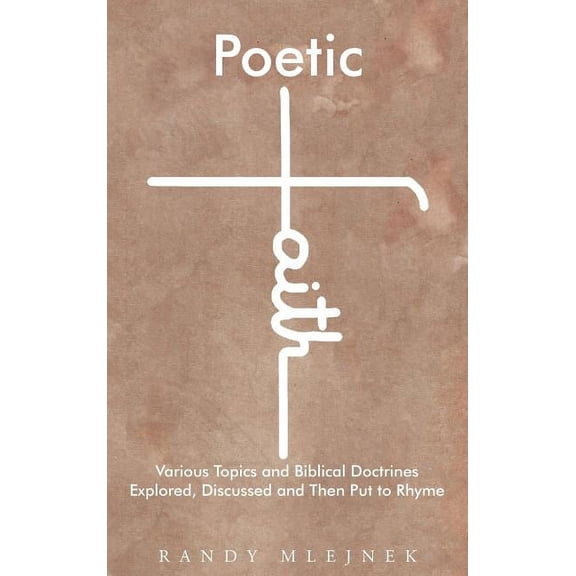 Poetic Faith: Various Topics and Biblical Doctrines Explored, Discussed, and then Put to Rhyme, (Hardcover)