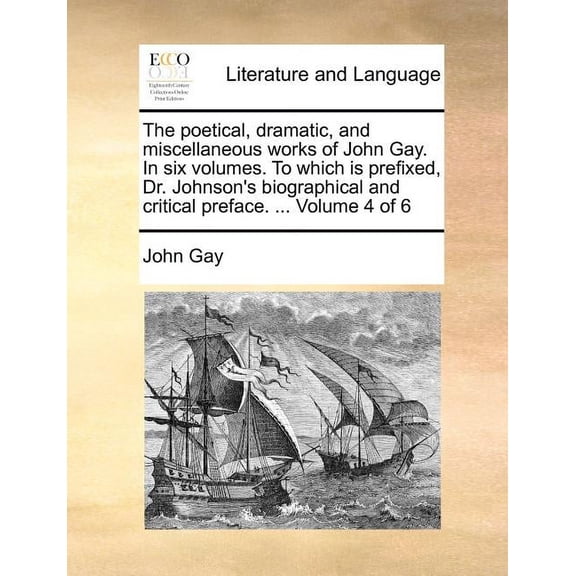 The Poetical, Dramatic, and Miscellaneous Works of John Gay. in Six Volumes. to Which Is Prefixed, Dr. Johnson's Biographical and Critical Preface. ... Volume 4 of 6 (Paperback)