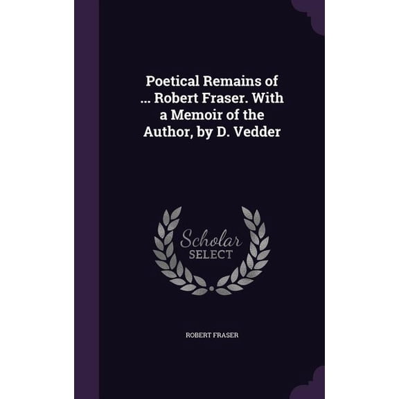 Poetical Remains of ... Robert Fraser. With a Memoir of the Author, by D. Vedder (Hardcover)