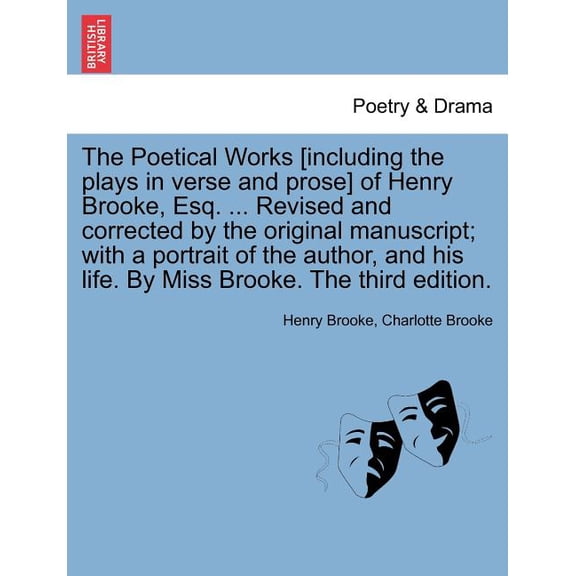 The Poetical Works [Including the Plays in Verse and Prose] of Henry Brooke, Esq. ... Revised and Corrected by the Original Manuscript; With a Portrait of the Author, and His Life. by Miss Brooke. the
