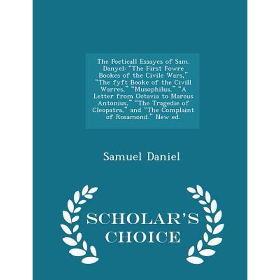 The Poeticall Essayes of Sam. Danyel : The First Fowre Bookes of the Civile Wars, the Fyft Booke of the CIVILL Warres, Musophilus, a Letter from Octavia to Marcus Antonius, the Tragedie of Cleopatra, and the Complaint of Rosamond. New Ed. - Scholar's Choice Edition (Paperback)